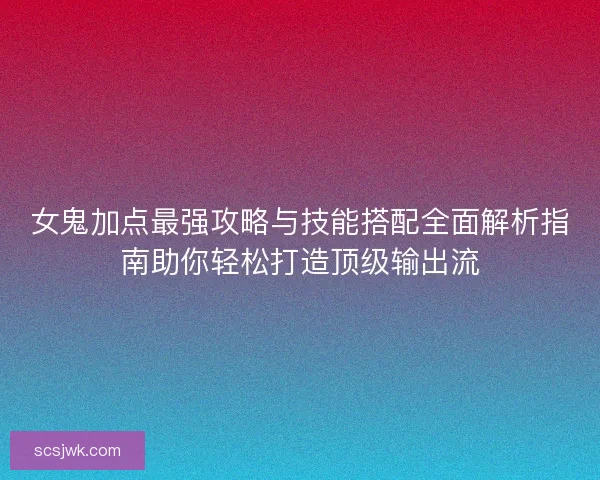 女鬼加点最强攻略与技能搭配全面解析指南助你轻松打造顶级输出流 女鬼加点最强攻略与技能搭配全面解析指南助你轻松打造顶级输出流