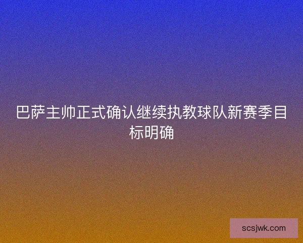 巴萨主帅正式确认继续执教球队新赛季目标明确
