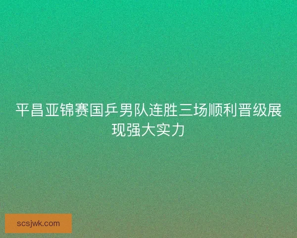 平昌亚锦赛国乒男队连胜三场顺利晋级展现强大实力 平昌亚锦赛国乒男队连胜三场顺利晋级展现强大实力